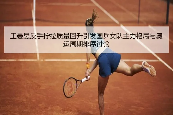 王曼昱反手拧拉质量回升引发国乒女队主力格局与奥运周期排序讨论
