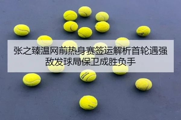 张之臻温网前热身赛签运解析首轮遇强敌发球局保卫成胜负手